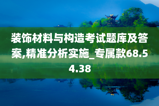 装饰材料与构造考试题库及答案,精准分析实施_专属款68.54.38