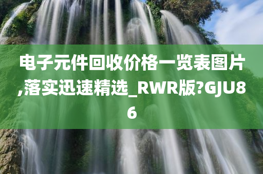 电子元件回收价格一览表图片,落实迅速精选_RWR版?GJU86