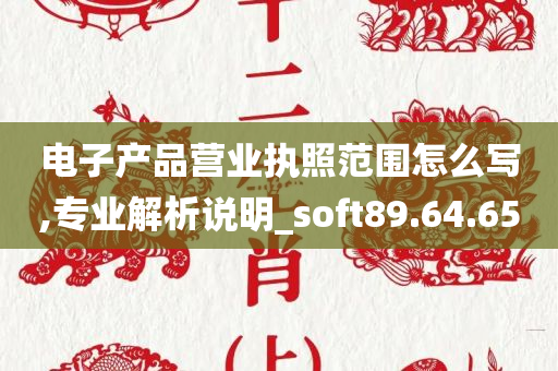 电子产品营业执照范围怎么写,专业解析说明_soft89.64.65