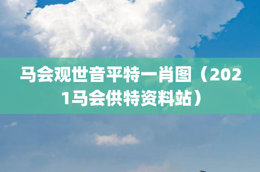 马会观世音平特一肖图（2021马会供特资料站）