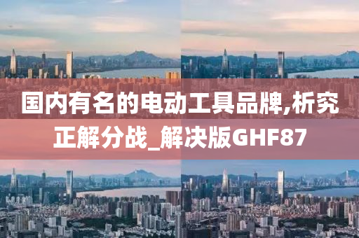 国内有名的电动工具品牌,析究正解分战_解决版GHF87