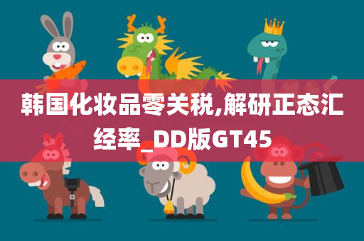 韩国化妆品零关税,解研正态汇经率_DD版GT45