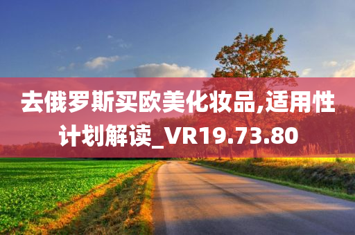 去俄罗斯买欧美化妆品,适用性计划解读_VR19.73.80