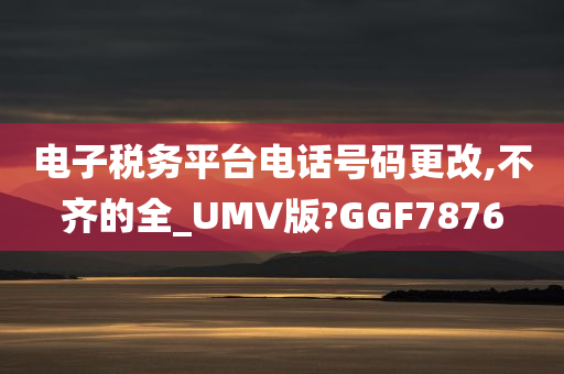 电子税务平台电话号码更改,不齐的全_UMV版?GGF7876