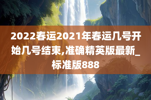 2022春运2021年春运几号开始几号结束,准确精英版最新_标准版888