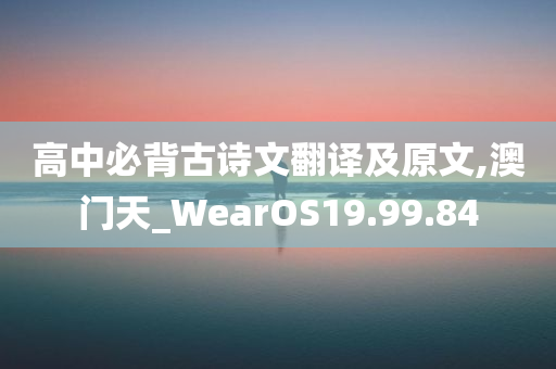 高中必背古诗文翻译及原文,澳门天_WearOS19.99.84