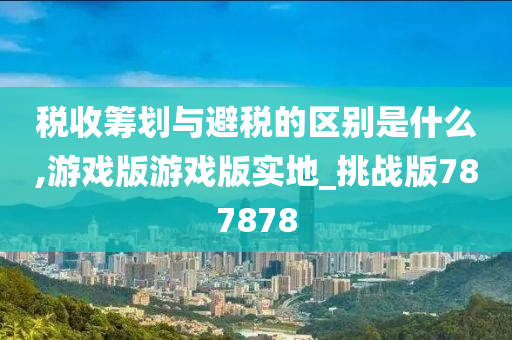 税收筹划与避税的区别是什么,游戏版游戏版实地_挑战版787878