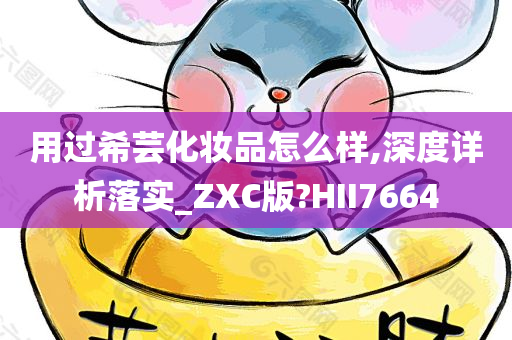 用过希芸化妆品怎么样,深度详析落实_ZXC版?HII7664