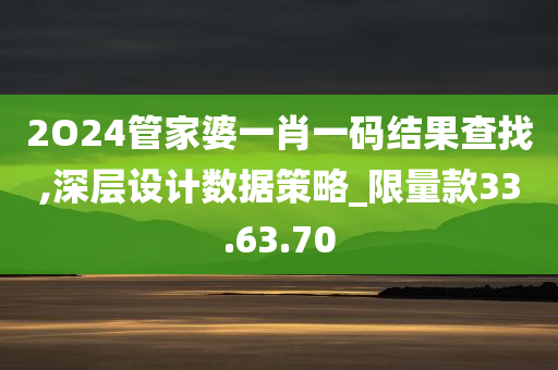 2O24管家婆一肖一码结果查找,深层设计数据策略_限量款33.63.70