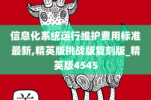 信息化系统运行维护费用标准最新,精英版挑战版复刻版_精英版4545