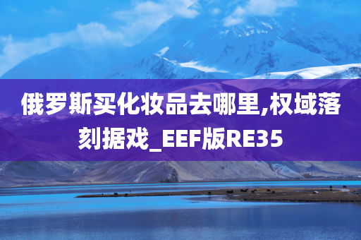 俄罗斯买化妆品去哪里,权域落刻据戏_EEF版RE35