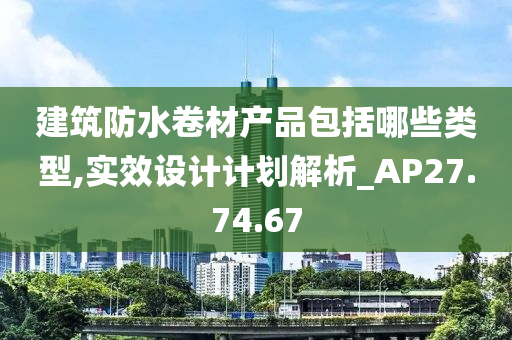 建筑防水卷材产品包括哪些类型,实效设计计划解析_AP27.74.67