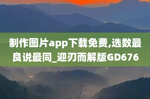 制作图片app下载免费,选数最良说最同_迎刃而解版GD676