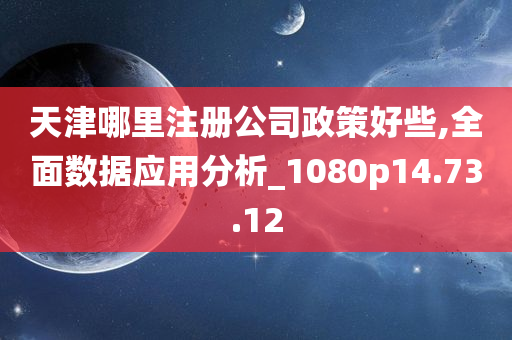 天津哪里注册公司政策好些,全面数据应用分析_1080p14.73.12