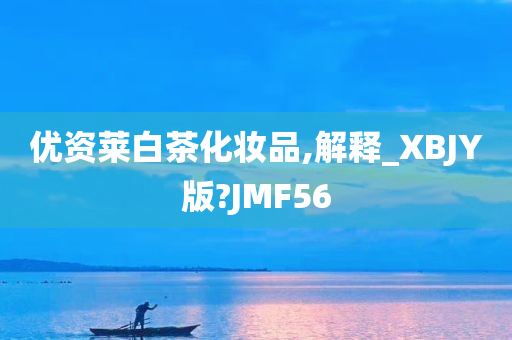 优资莱白茶化妆品,解释_XBJY版?JMF56