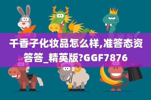 千香子化妆品怎么样,准答态资答答_精英版?GGF7876