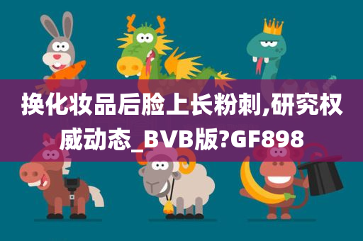 换化妆品后脸上长粉刺,研究权威动态_BVB版?GF898