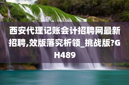 西安代理记账会计招聘网最新招聘,效版落究析领_挑战版?GH489