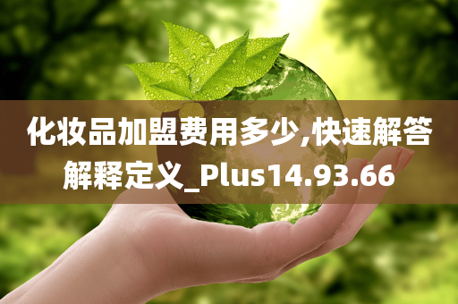 化妆品加盟费用多少,快速解答解释定义_Plus14.93.66