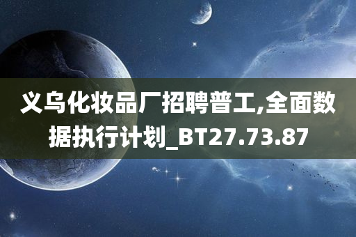 义乌化妆品厂招聘普工,全面数据执行计划_BT27.73.87