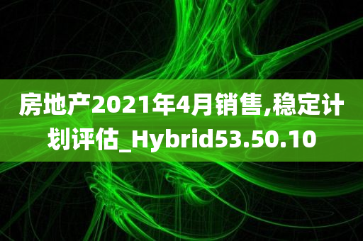 房地产2021年4月销售,稳定计划评估_Hybrid53.50.10