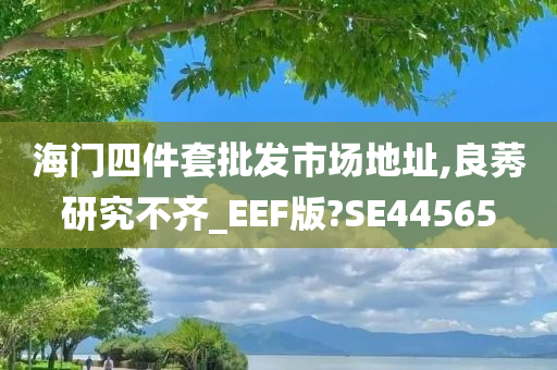 海门四件套批发市场地址,良莠研究不齐_EEF版?SE44565