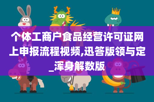 个体工商户食品经营许可证网上申报流程视频,迅答版领与定_浑身解数版