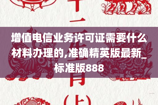 增值电信业务许可证需要什么材料办理的,准确精英版最新_标准版888