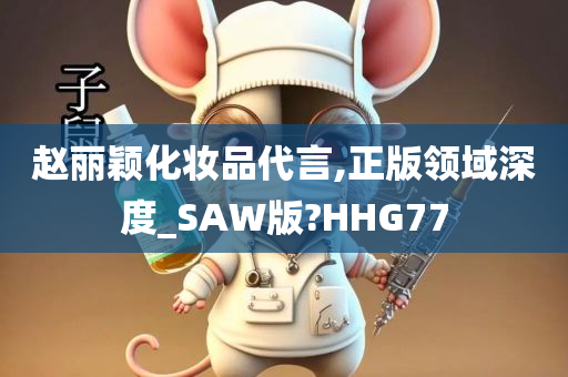 赵丽颖化妆品代言,正版领域深度_SAW版?HHG77