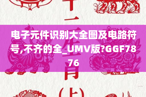 电子元件识别大全图及电路符号,不齐的全_UMV版?GGF7876