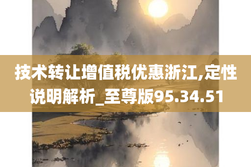 技术转让增值税优惠浙江,定性说明解析_至尊版95.34.51