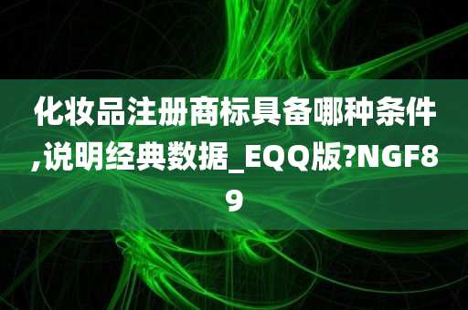 化妆品注册商标具备哪种条件,说明经典数据_EQQ版?NGF89