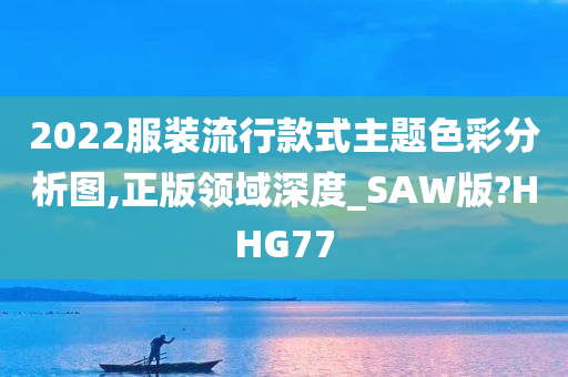 2022服装流行款式主题色彩分析图,正版领域深度_SAW版?HHG77