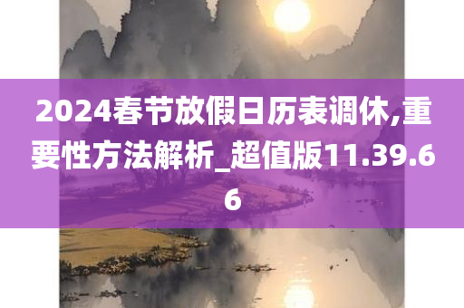 2024春节放假日历表调休,重要性方法解析_超值版11.39.66