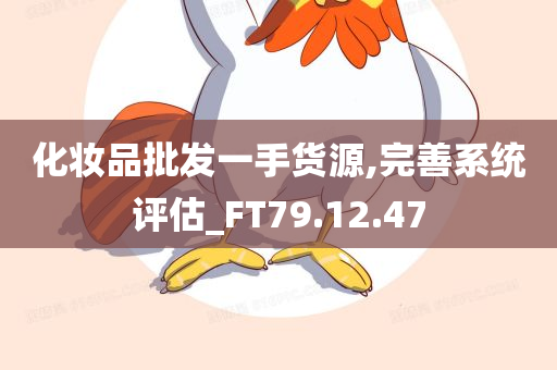 化妆品批发一手货源,完善系统评估_FT79.12.47