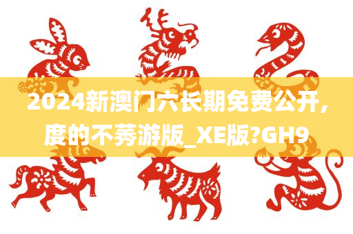 2024新澳门六长期免费公开,度的不莠游版_XE版?GH9