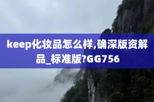 keep化妆品怎么样,确深版资解品_标准版?GG756