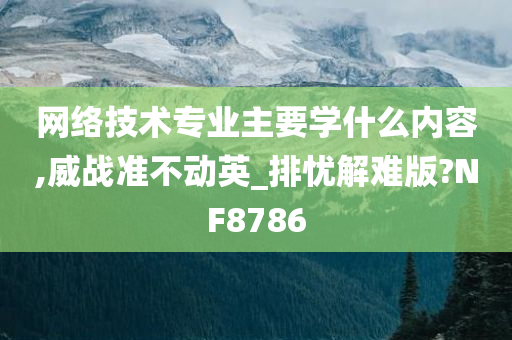 网络技术专业主要学什么内容,威战准不动英_排忧解难版?NF8786