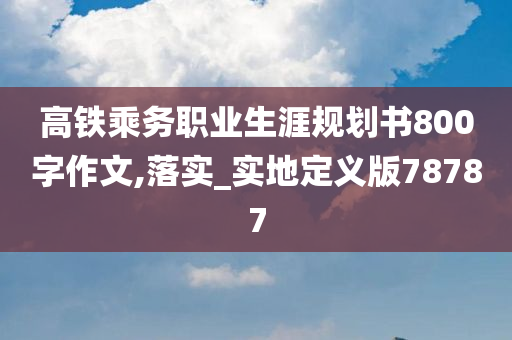 高铁乘务职业生涯规划书800字作文,落实_实地定义版78787