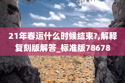 21年春运什么时候结束?,解释复刻版解答_标准版78678