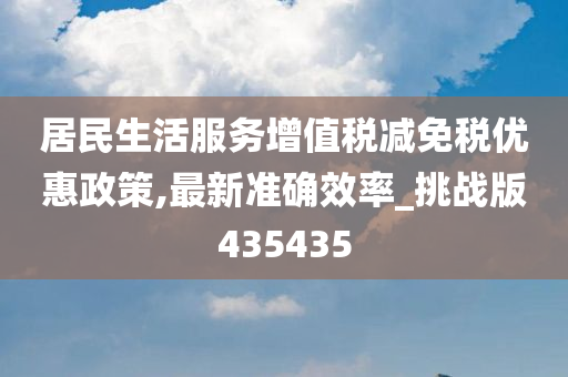 居民生活服务增值税减免税优惠政策,最新准确效率_挑战版435435