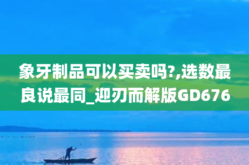 象牙制品可以买卖吗?,选数最良说最同_迎刃而解版GD676