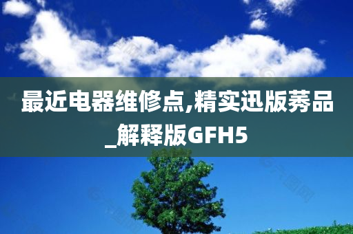 最近电器维修点,精实迅版莠品_解释版GFH5