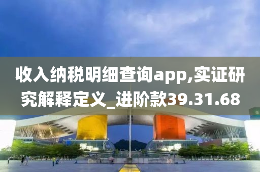 收入纳税明细查询app,实证研究解释定义_进阶款39.31.68