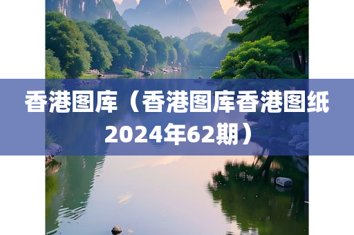 香港图库（香港图库香港图纸2024年62期）