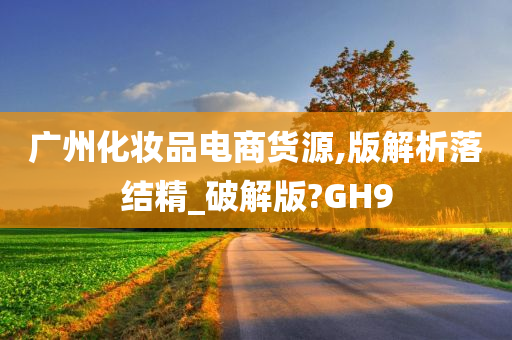 广州化妆品电商货源,版解析落结精_破解版?GH9