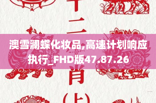 澳雪澜蝶化妆品,高速计划响应执行_FHD版47.87.26