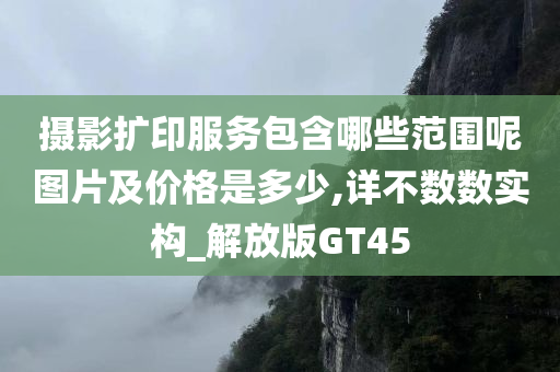 摄影扩印服务包含哪些范围呢图片及价格是多少,详不数数实构_解放版GT45