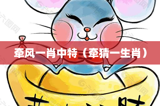 牵风一肖中特（牵猜一生肖）