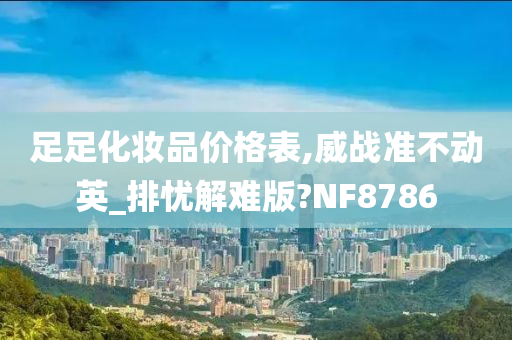 足足化妆品价格表,威战准不动英_排忧解难版?NF8786